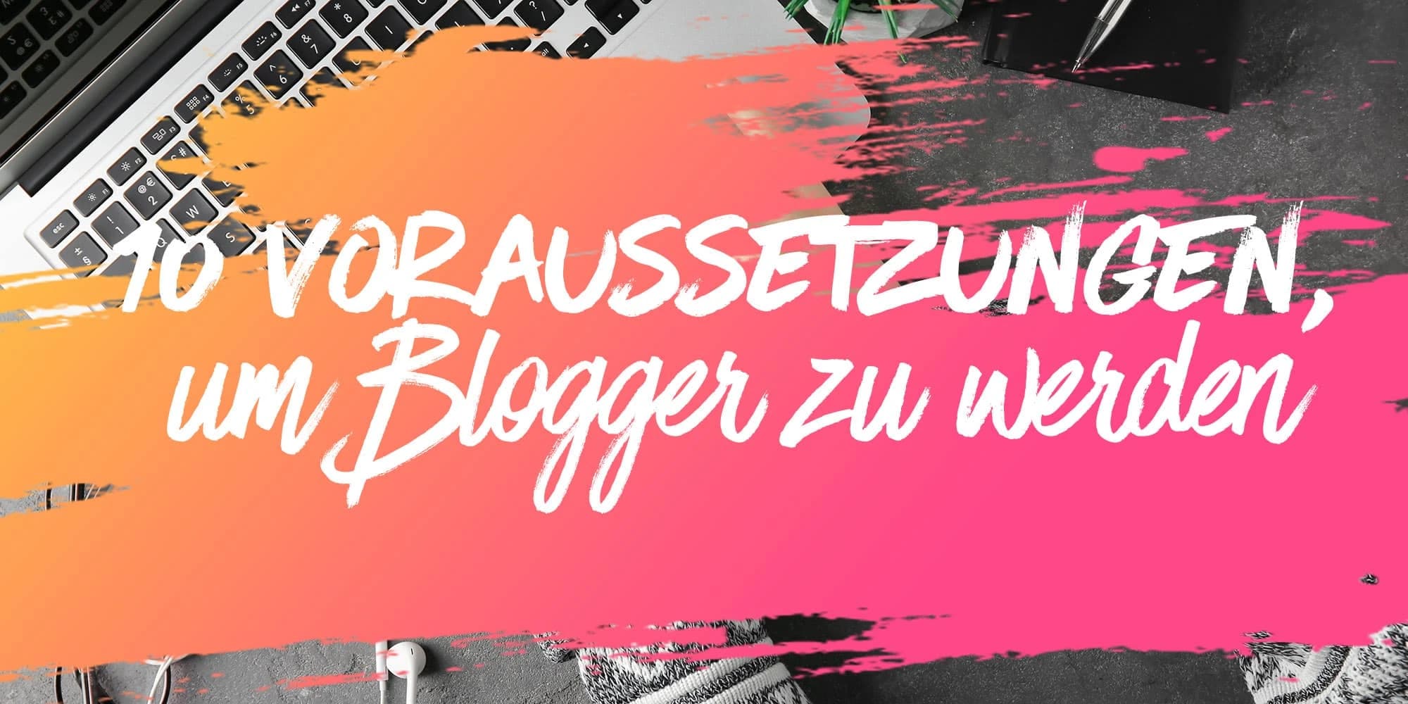 Blogger werden? 10 wichtige Voraussetzungen für den Erfolg